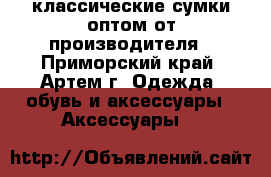 классические сумки оптом от производителя - Приморский край, Артем г. Одежда, обувь и аксессуары » Аксессуары   